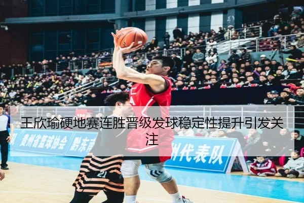 王欣瑜硬地赛连胜晋级发球稳定性提升引发关注